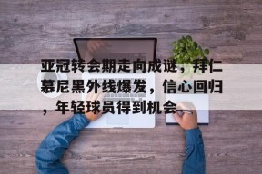 开云体育-亚冠转会期走向成谜，拜仁慕尼黑外线爆发，信心回归，年轻球员得到机会的简单介绍