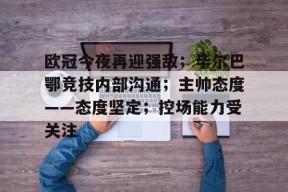 九游-关于欧冠今夜再迎强敌；毕尔巴鄂竞技内部沟通；主帅态度——态度坚定；控场能力受关注的信息