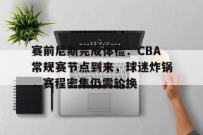爱游戏-包含赛前尼斯完成体检：CBA常规赛节点到来，球迷炸锅，赛程密集仍需轮换的词条
